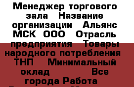 Менеджер торгового зала › Название организации ­ Альянс-МСК, ООО › Отрасль предприятия ­ Товары народного потребления (ТНП) › Минимальный оклад ­ 30 000 - Все города Работа » Вакансии   . Мордовия респ.